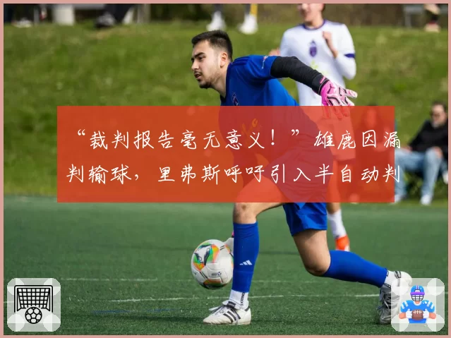 “裁判报告毫无意义！”雄鹿因漏判输球，里弗斯呼吁引入半自动判罚