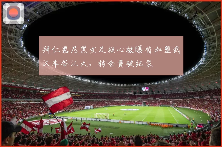 拜仁慕尼黑女足核心被曝将加盟武汉车谷江大,转会费破纪录