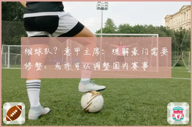 缩球队？意甲主席：理解豪门需要修整，或许可以调整国内赛事