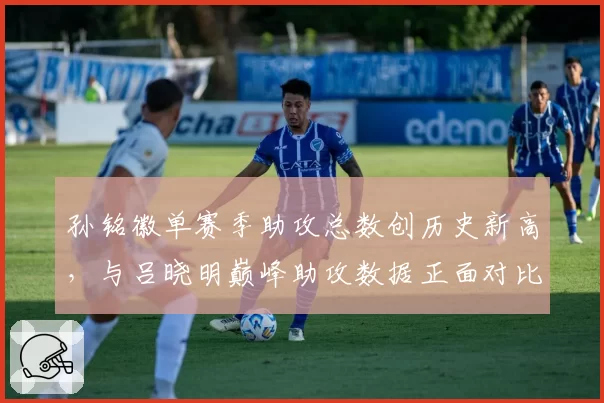 孙铭徽单赛季助攻总数创历史新高，与吕晓明巅峰助攻数据正面对比