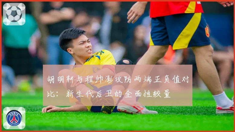 胡明轩与程帅澎攻防两端正负值对比：新生代后卫的全面性较量
