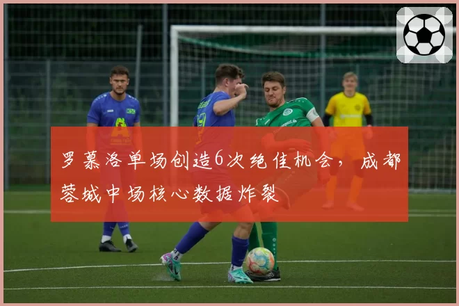 罗慕洛单场创造6次绝佳机会，成都蓉城中场核心数据炸裂