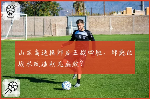山东高速换帅后五战四胜，邱彪的战术改造初见成效？