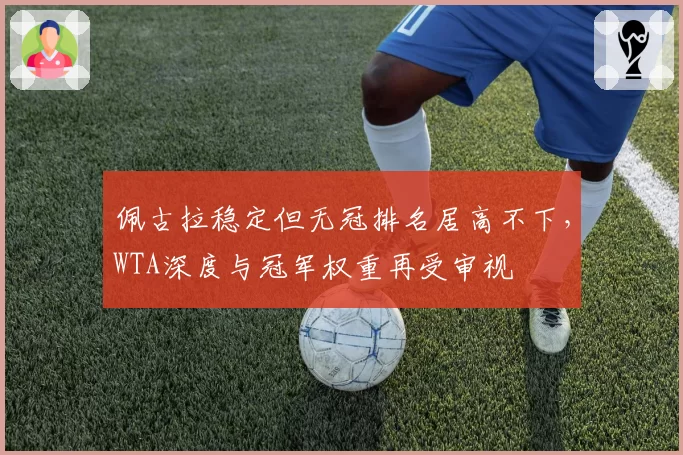 佩古拉稳定但无冠排名居高不下，WTA深度与冠军权重再受审视