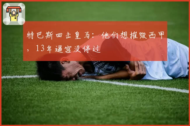 特巴斯回击皇马:他们想摧毁西甲,13年逼宫没停过