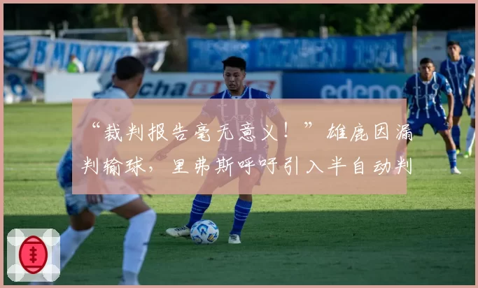 “裁判报告毫无意义！”雄鹿因漏判输球，里弗斯呼吁引入半自动判罚