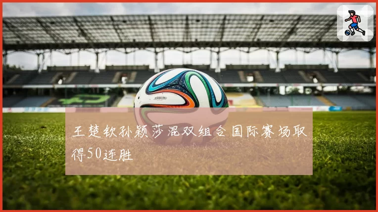 王楚钦孙颖莎混双组合国际赛场取得50连胜