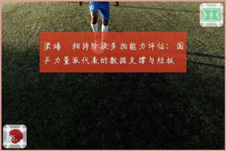 梁靖崑相持阶段多拍能力评估：国乒力量派代表的数据支撑与短板