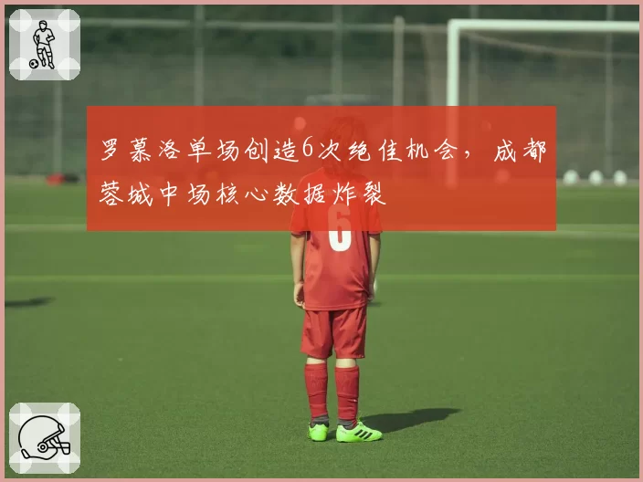 罗慕洛单场创造6次绝佳机会，成都蓉城中场核心数据炸裂