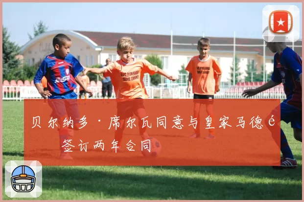 贝尔纳多·席尔瓦同意与皇家马德里签订两年合同