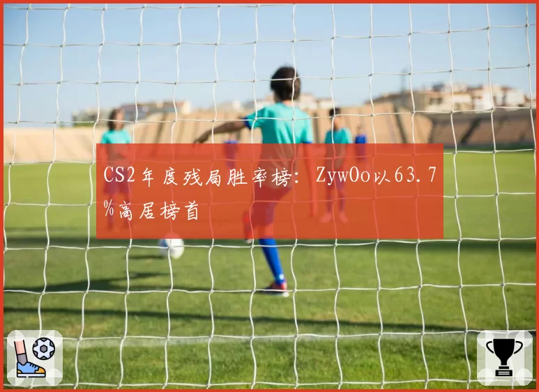 CS2年度残局胜率榜：ZywOo以63.7%高居榜首
