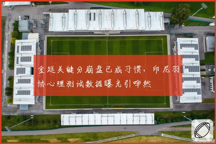 金廷关键分崩盘已成习惯，印尼羽协心理测试数据曝光引哗然