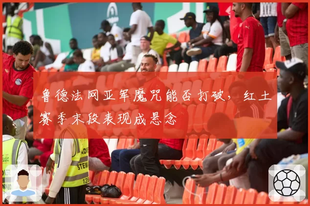 鲁德法网亚军魔咒能否打破,红土赛季末段表现成悬念
