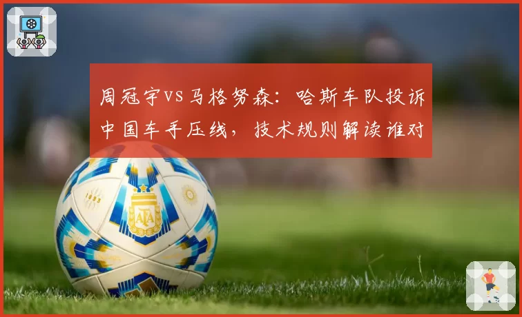 周冠宇vs马格努森：哈斯车队投诉中国车手压线，技术规则解读谁对谁错？