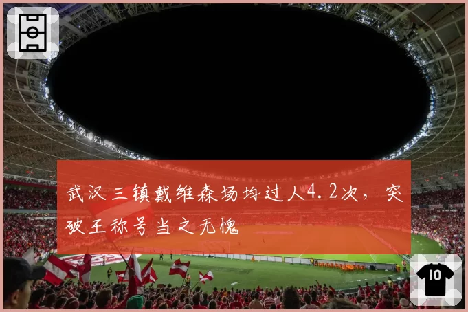 武汉三镇戴维森场均过人4.2次，突破王称号当之无愧