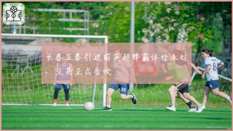 长春亚泰引进前英超锋霸体检未过，交易正式告吹