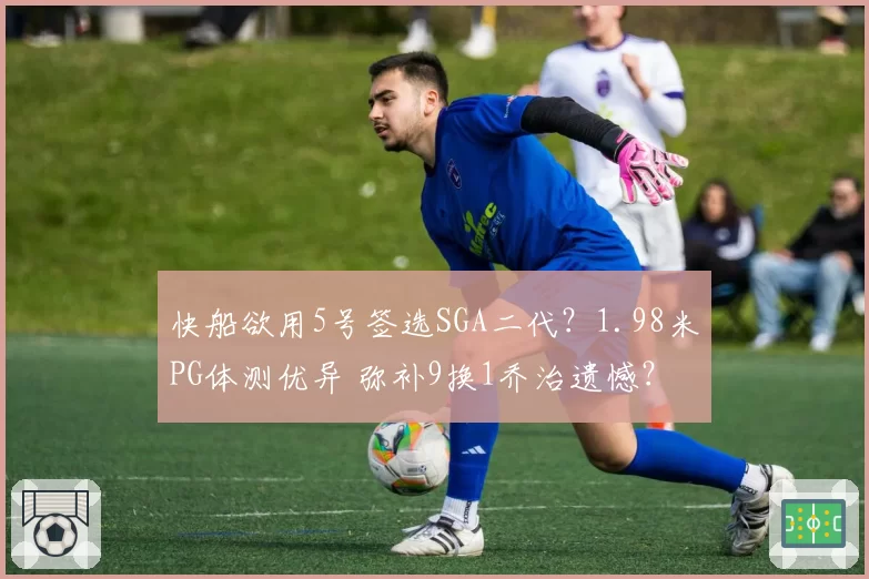 快船欲用5号签选SGA二代？1.98米PG体测优异 弥补9换1乔治遗憾？