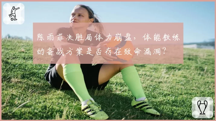 陈雨菲决胜局体力崩盘,体能教练的备战方案是否存在致命漏洞?