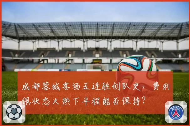 成都蓉城客场五连胜创队史,费利佩状态火热下半程能否保持?