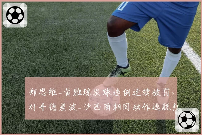 郑思维_黄雅琼发球违例连续被罚,对手德差波_沙西丽相同动作逃脱判罚