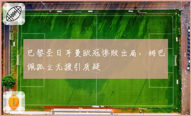 巴黎圣日耳曼欧冠惨败出局,姆巴佩孤立无援引质疑