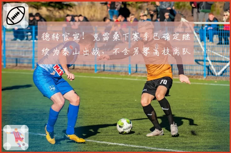 德转官宣!克雷桑下赛季已确定继续为泰山出战,不会另攀高枝离队
