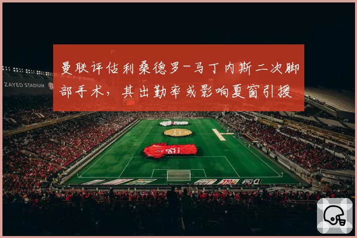 曼联评估利桑德罗-马丁内斯二次脚部手术,其出勤率或影响夏窗引援策略
