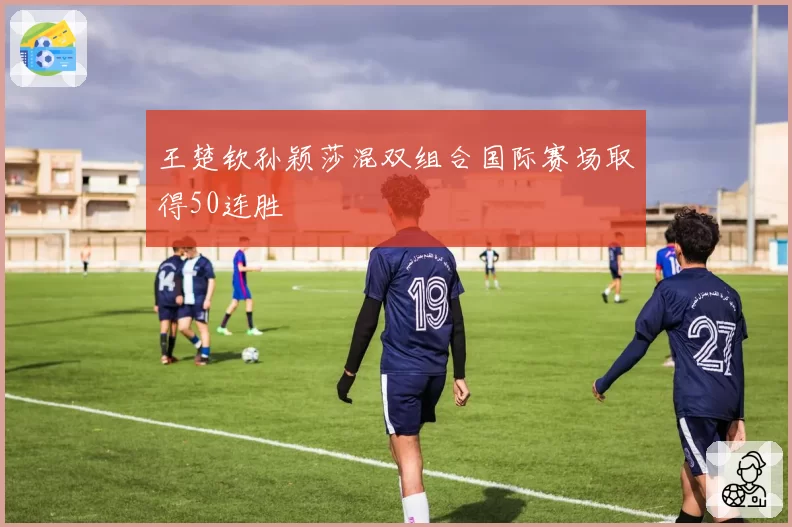 王楚钦孙颖莎混双组合国际赛场取得50连胜