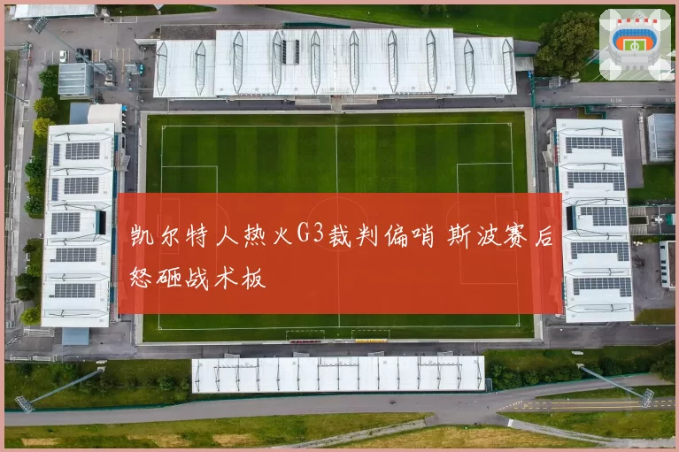 凯尔特人热火G3裁判偏哨 斯波赛后怒砸战术板