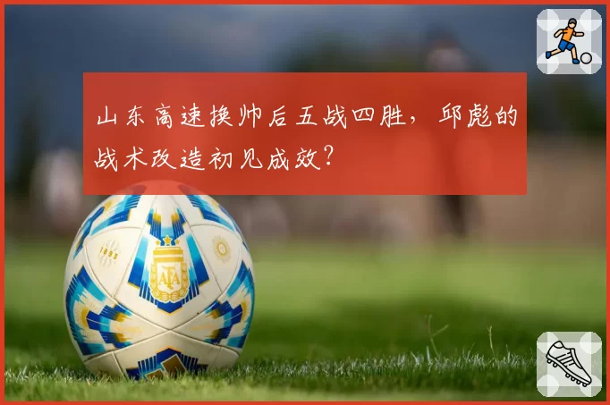 山东高速换帅后五战四胜，邱彪的战术改造初见成效？
