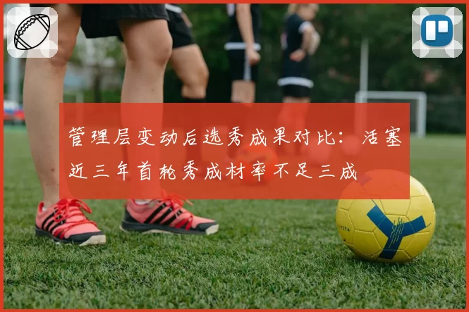管理层变动后选秀成果对比:活塞近三年首轮秀成材率不足三成