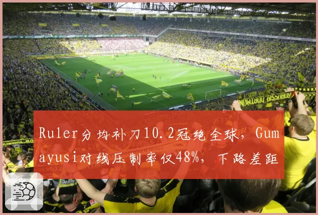 Ruler分均补刀10.2冠绝全球,Gumayusi对线压制率仅48%,下路差距或定胜负