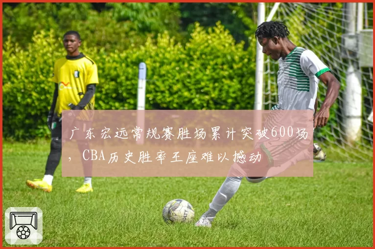 广东宏远常规赛胜场累计突破600场,CBA历史胜率王座难以撼动