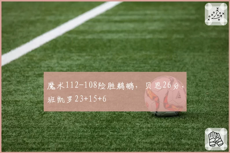 魔术112-108险胜鹈鹕，贝恩26分，班凯罗23+15+6