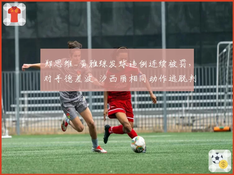 郑思维_黄雅琼发球违例连续被罚,对手德差波_沙西丽相同动作逃脱判罚