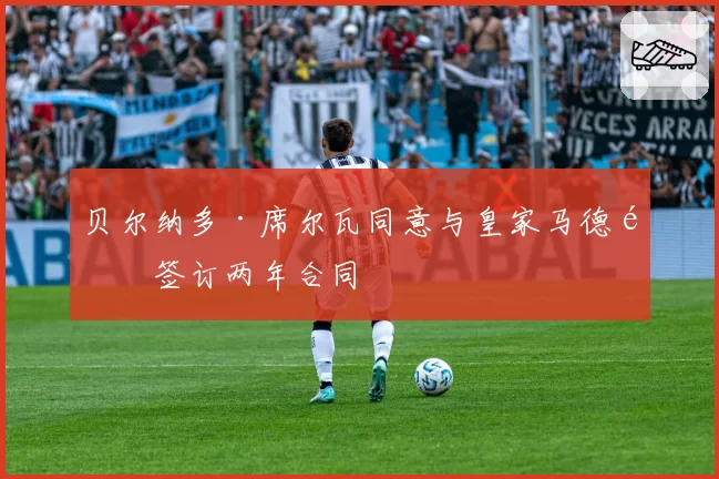贝尔纳多·席尔瓦同意与皇家马德里签订两年合同