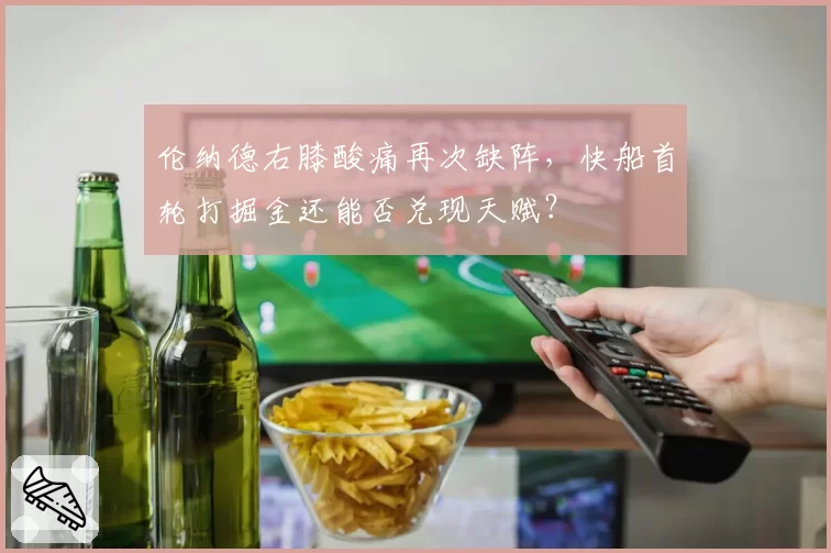 伦纳德右膝酸痛再次缺阵，快船首轮打掘金还能否兑现天赋？
