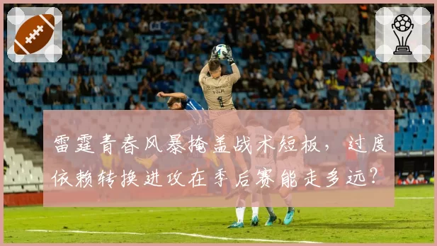 雷霆青春风暴掩盖战术短板,过度依赖转换进攻在季后赛能走多远?