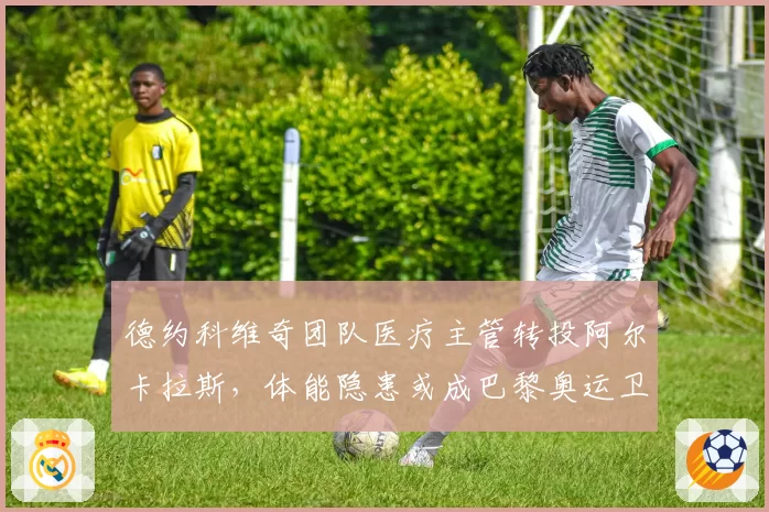 德约科维奇团队医疗主管转投阿尔卡拉斯，体能隐患或成巴黎奥运卫冕最大障碍？