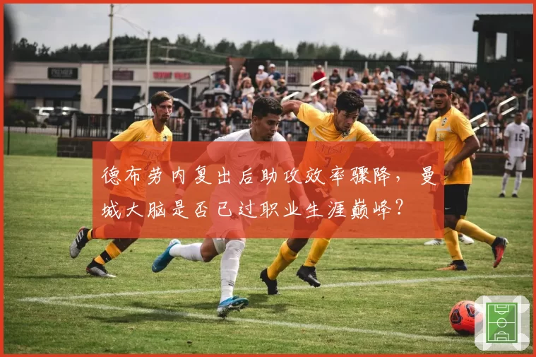 德布劳内复出后助攻效率骤降，曼城大脑是否已过职业生涯巅峰？