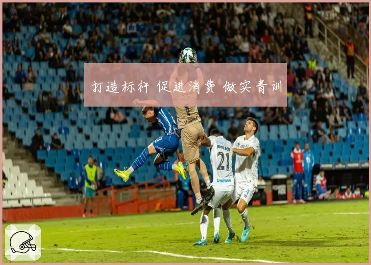 打造标杆 促进消费 做实青训