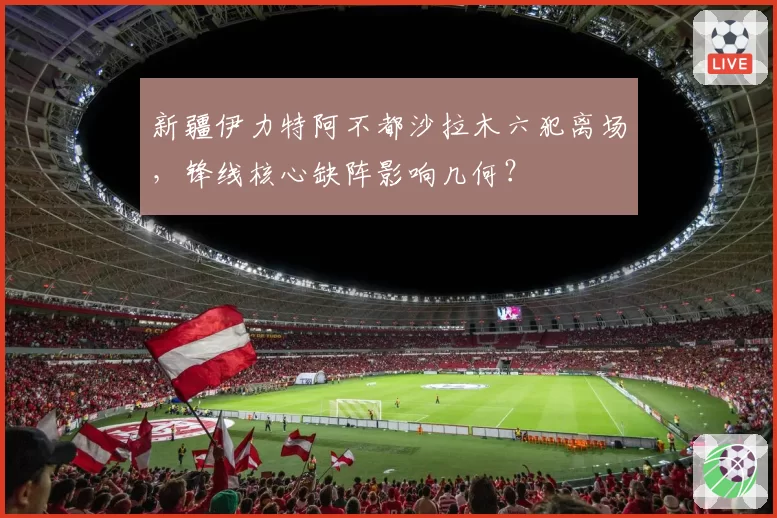 新疆伊力特阿不都沙拉木六犯离场,锋线核心缺阵影响几何?