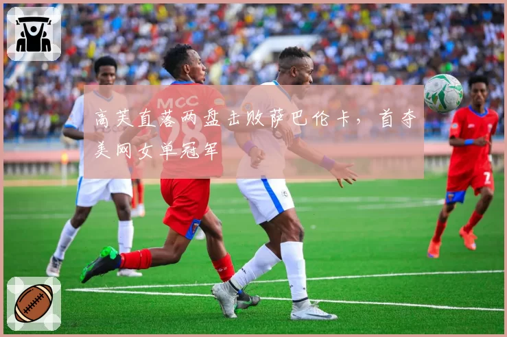 高芙直落两盘击败萨巴伦卡，首夺美网女单冠军