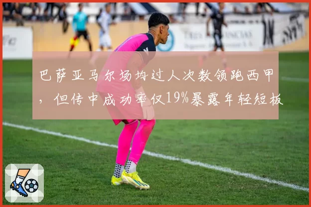 巴萨亚马尔场均过人次数领跑西甲，但传中成功率仅19%暴露年轻短板