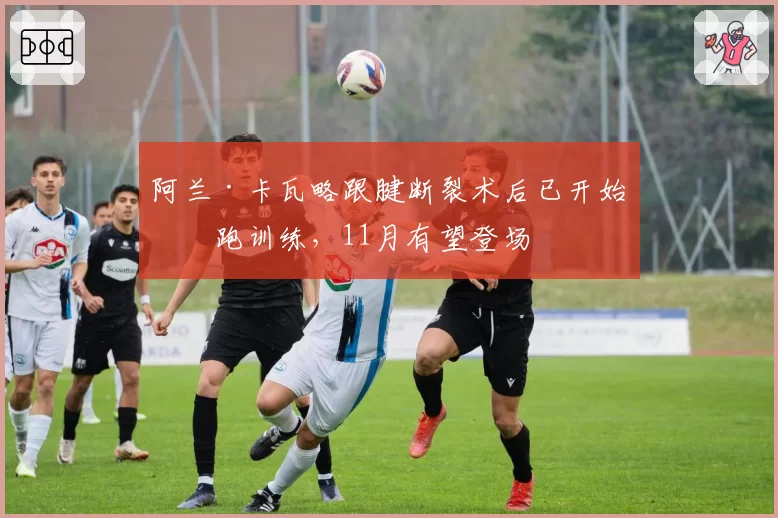 阿兰·卡瓦略跟腱断裂术后已开始慢跑训练,11月有望登场