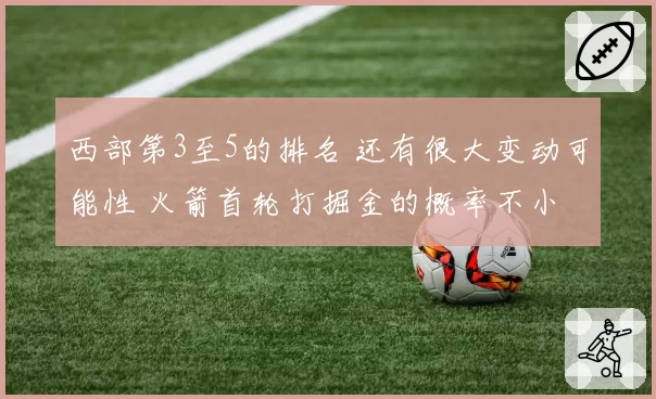 西部第3至5的排名 还有很大变动可能性 火箭首轮打掘金的概率不小