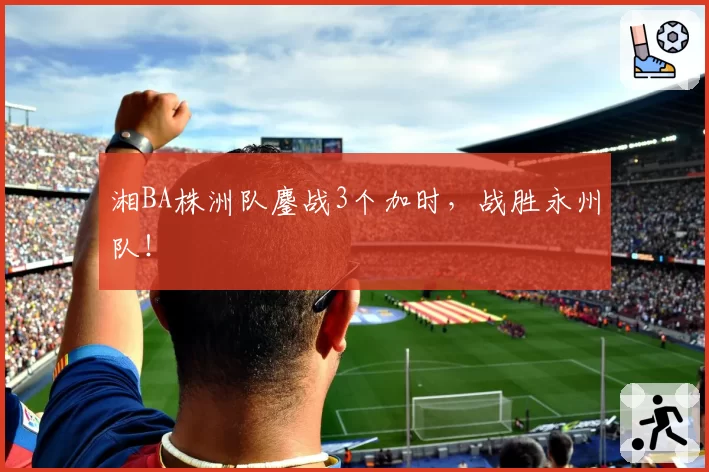 湘BA株洲队鏖战3个加时，战胜永州队！