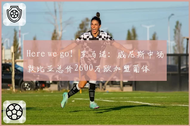 Here we go!罗马诺:威尼斯中场敦比亚总价2600万欧加盟葡体