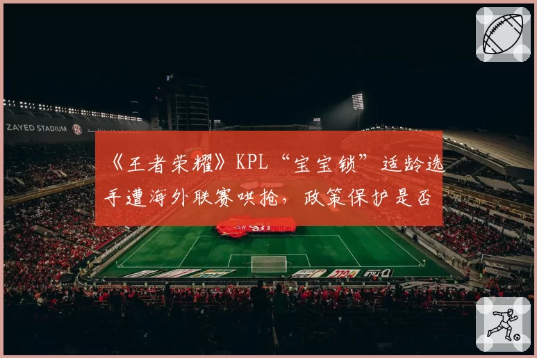 《王者荣耀》KPL“宝宝锁”适龄选手遭海外联赛哄抢，政策保护是否适得其反？