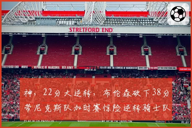 神,22分大逆转,布伦森砍下38分带尼克斯队加时赛惊险逆转骑士队
